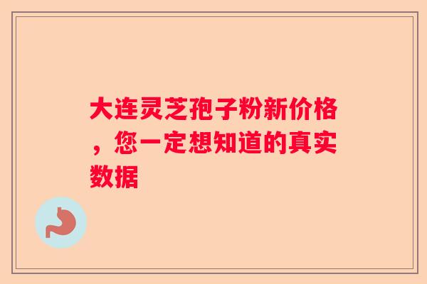 大连灵芝孢子粉新价格，您一定想知道的真实数据