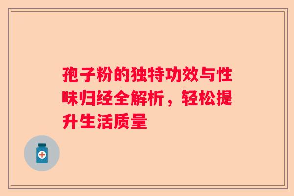 孢子粉的独特功效与性味归经全解析，轻松提升生活质量