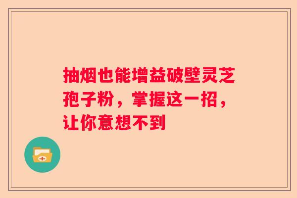 抽烟也能增益破壁灵芝孢子粉，掌握这一招，让你意想不到