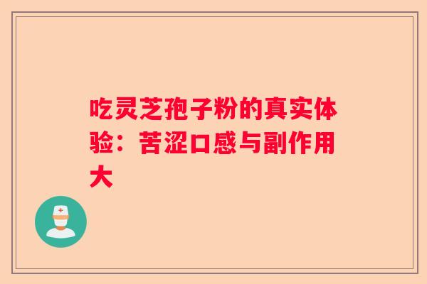 吃灵芝孢子粉的真实体验：苦涩口感与副作用大