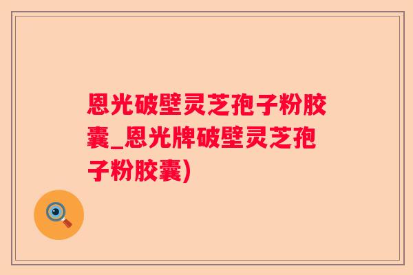 恩光破壁灵芝孢子粉胶囊_恩光牌破壁灵芝孢子粉胶囊)