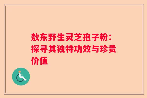 敖东野生灵芝孢子粉：探寻其独特功效与珍贵价值