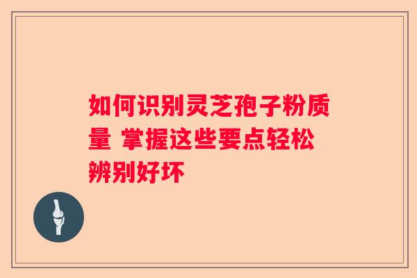 如何识别灵芝孢子粉质量 掌握这些要点轻松辨别好坏