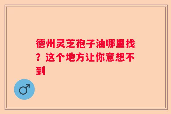 德州灵芝孢子油哪里找？这个地方让你意想不到