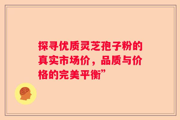 探寻优质灵芝孢子粉的真实市场价，品质与价格的完美平衡”