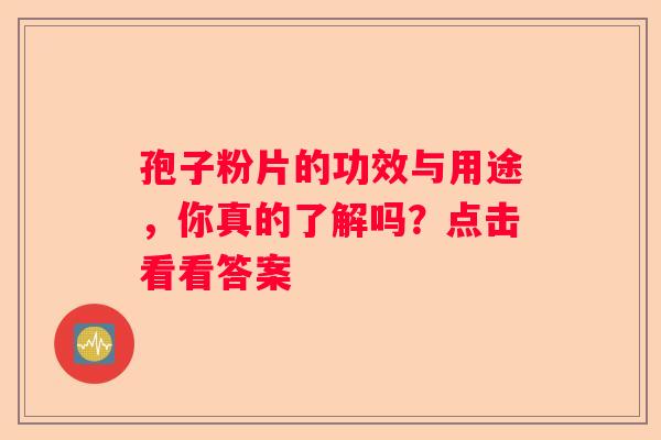 孢子粉片的功效与用途，你真的了解吗？点击看看答案