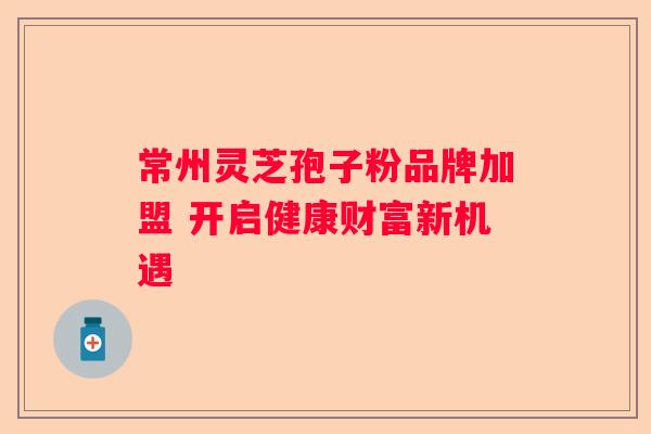 常州灵芝孢子粉品牌加盟 开启健康财富新机遇