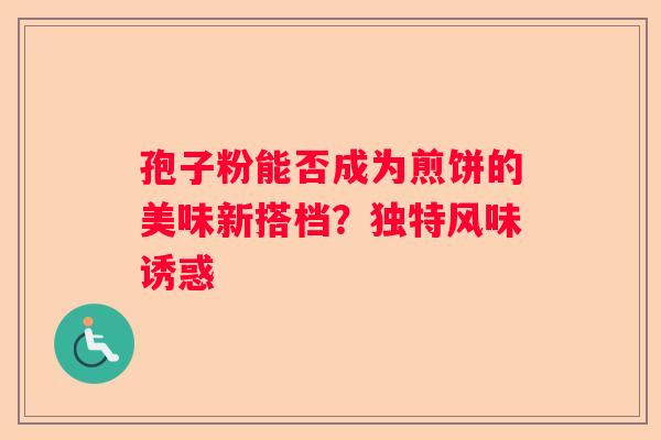 孢子粉能否成为煎饼的美味新搭档？独特风味诱惑