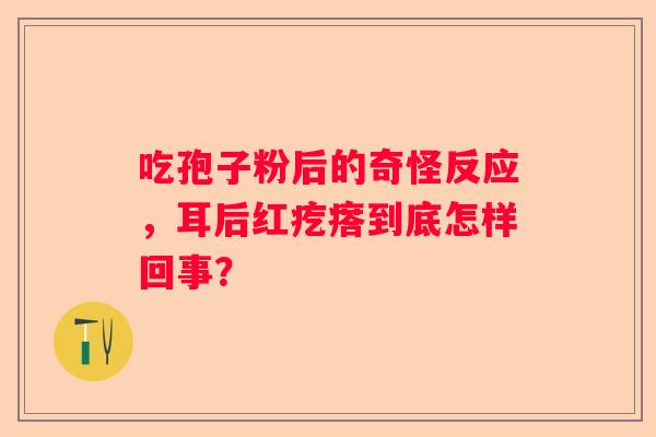 吃孢子粉后的奇怪反应,耳后红疙瘩到底怎样回事? 吃孢子粉后的奇怪反应,耳后红疙瘩到底怎样回事?