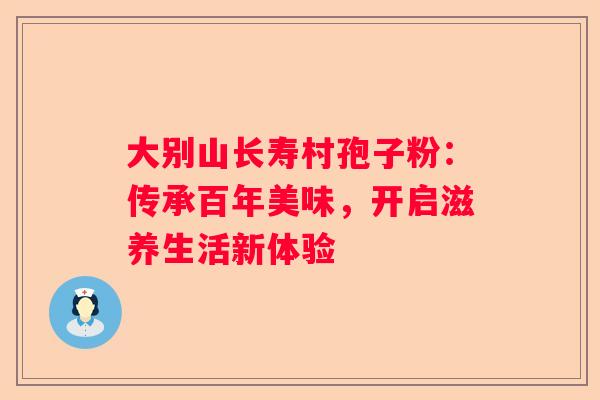 大别山长寿村孢子粉：传承百年美味，开启滋养生活新体验