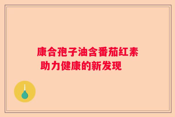康合孢子油含番茄红素 助力健康的新发现