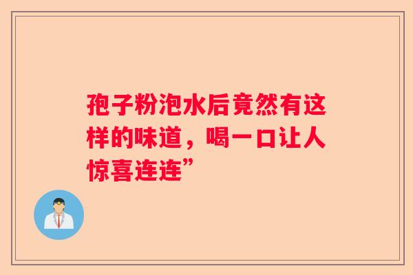 孢子粉泡水后竟然有这样的味道，喝一口让人惊喜连连”