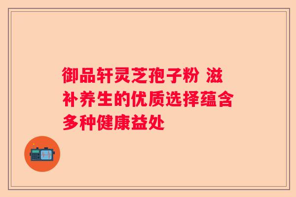 御品轩灵芝孢子粉 滋补养生的优质选择蕴含多种健康益处