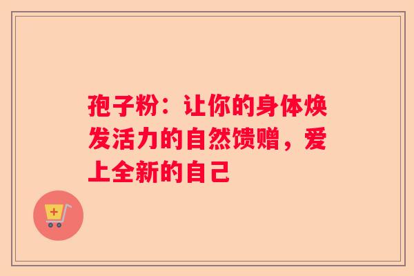 孢子粉：让你的身体焕发活力的自然馈赠，爱上全新的自己
