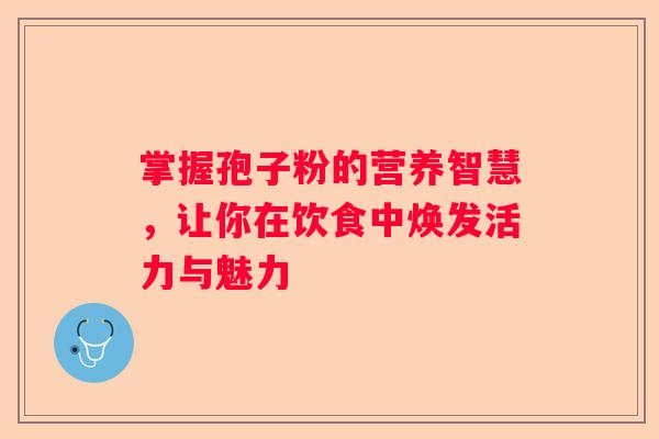 掌握孢子粉的营养智慧,让你在饮食中焕发活力与魅力 掌握孢子粉的营养智慧,让你在饮食中焕发活力与魅力