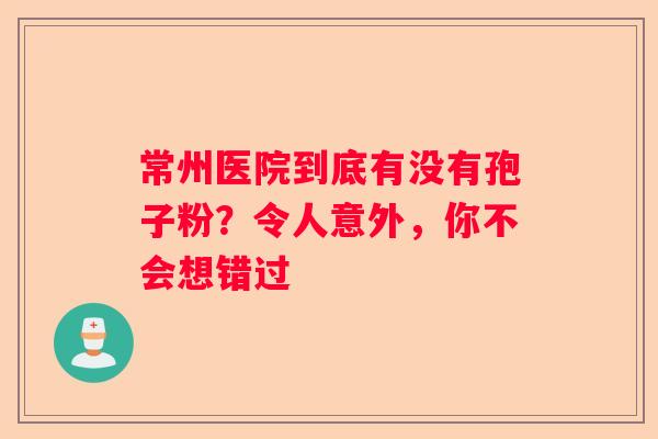 常州医院到底有没有孢子粉？令人意外，你不会想错过