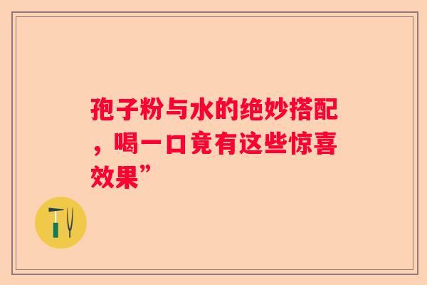孢子粉与水的绝妙搭配，喝一口竟有这些惊喜效果”