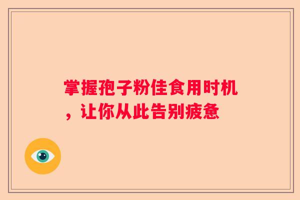 掌握孢子粉佳食用时机，让你从此告别疲惫