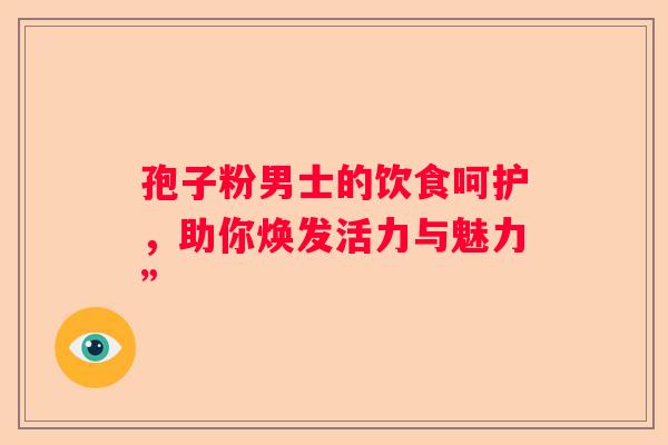 孢子粉男士的饮食呵护，助你焕发活力与魅力”