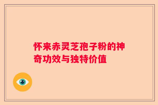 怀来赤灵芝孢子粉的神奇功效与独特价值