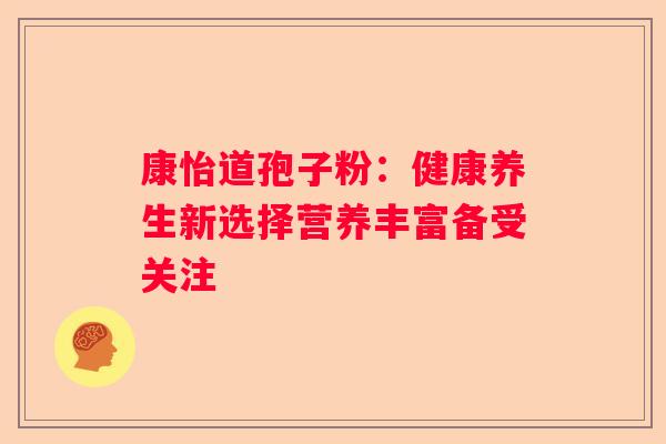康怡道孢子粉：健康养生新选择营养丰富备受关注