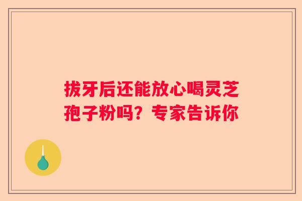 拔牙后还能放心喝灵芝孢子粉吗？专家告诉你