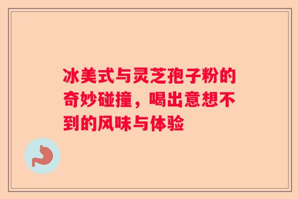 冰美式与灵芝孢子粉的奇妙碰撞，喝出意想不到的风味与体验