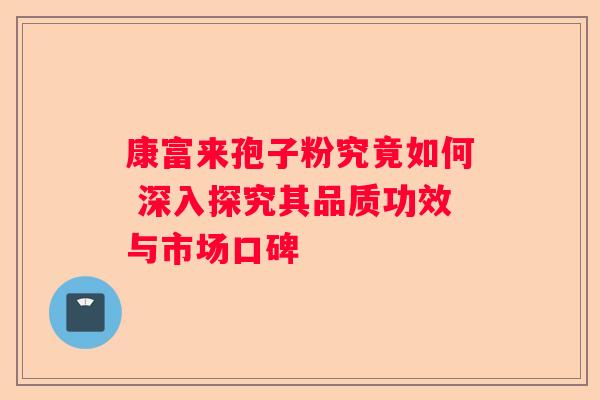 康富来孢子粉究竟如何 深入探究其品质功效与市场口碑