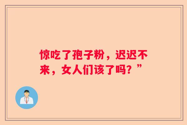 惊吃了孢子粉，迟迟不来，女人们该了吗？”