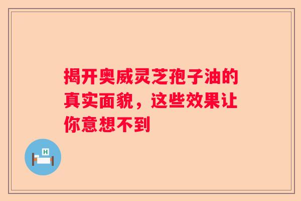 揭开奥威灵芝孢子油的真实面貌，这些效果让你意想不到