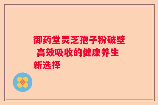 御药堂灵芝孢子粉破壁 高效吸收的健康养生新选择