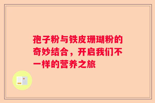 孢子粉与铁皮珊瑚粉的奇妙结合，开启我们不一样的营养之旅
