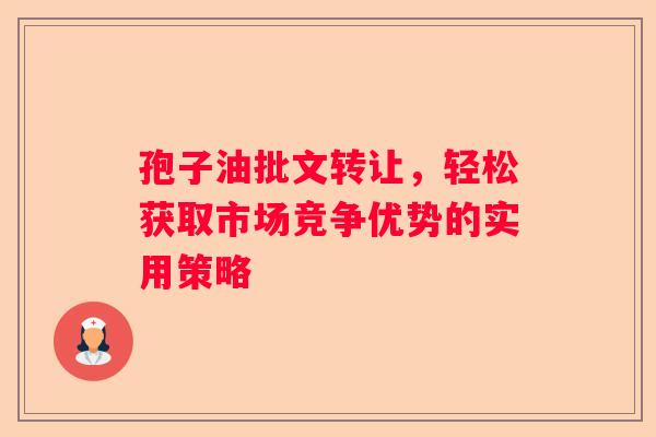 孢子油批文转让，轻松获取市场竞争优势的实用策略