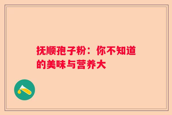 抚顺孢子粉：你不知道的美味与营养大