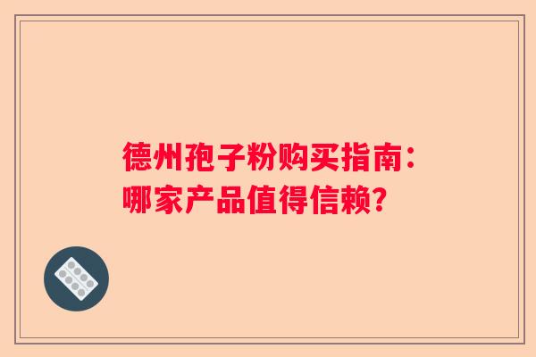 德州孢子粉购买指南：哪家产品值得信赖？