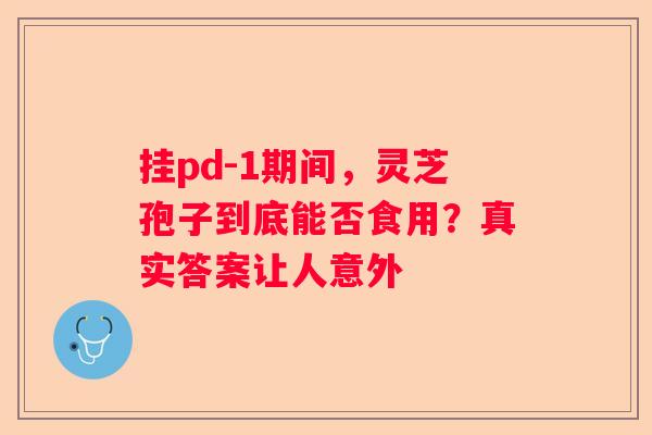 挂pd-1期间，灵芝孢子到底能否食用？真实答案让人意外