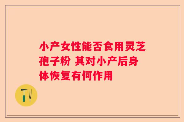 小产女性能否食用灵芝孢子粉 其对小产后身体恢复有何作用