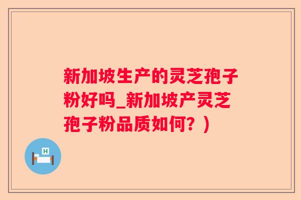新加坡生产的灵芝孢子粉好吗_新加坡产灵芝孢子粉品质如何？)