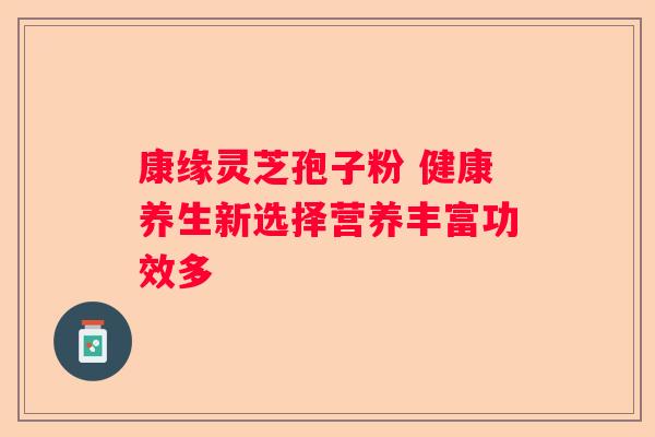 康缘灵芝孢子粉 健康养生新选择营养丰富功效多