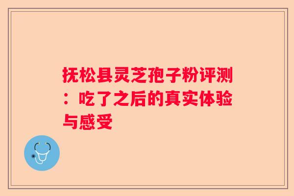 抚松县灵芝孢子粉评测:吃了之后的真实体验与感受 抚松县灵芝孢子粉评测:吃了之后的真实体验与感受