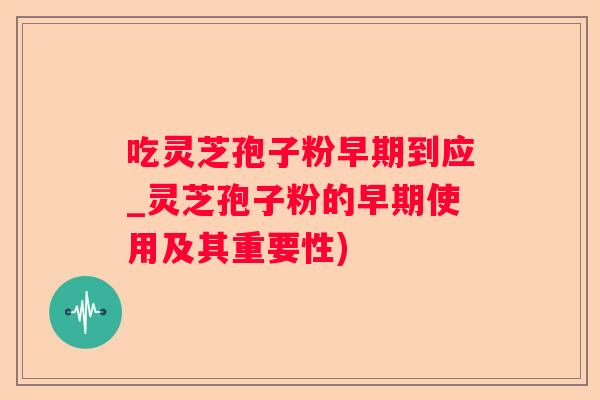 吃灵芝孢子粉早期到应_灵芝孢子粉的早期使用及其重要性)