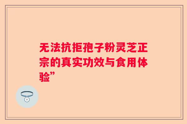 无法抗拒孢子粉灵芝正宗的真实功效与食用体验”