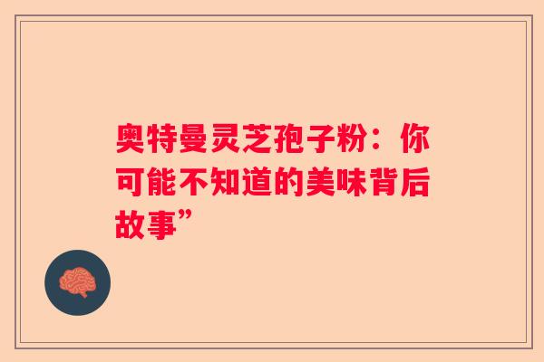 奥特曼灵芝孢子粉：你可能不知道的美味背后故事”