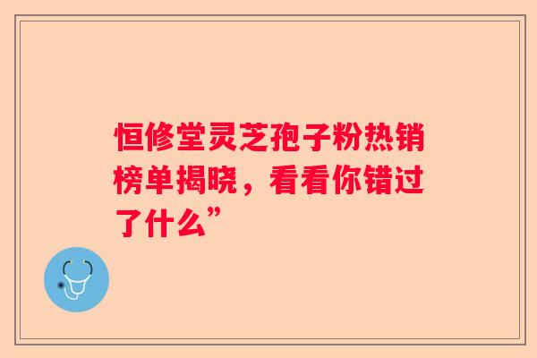 恒修堂灵芝孢子粉热销榜单揭晓，看看你错过了什么”