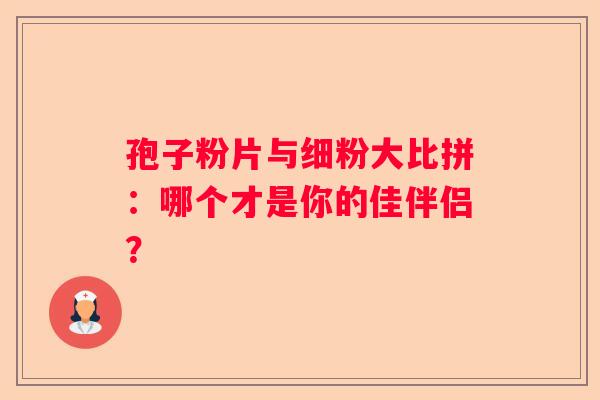 孢子粉片与细粉大比拼：哪个才是你的佳伴侣？