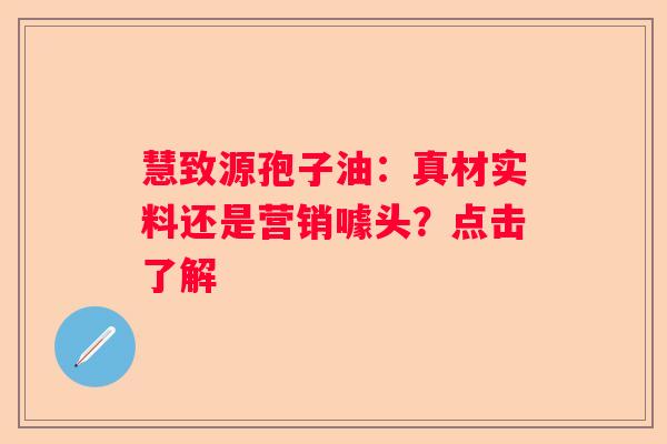 慧致源孢子油：真材实料还是营销噱头？点击了解