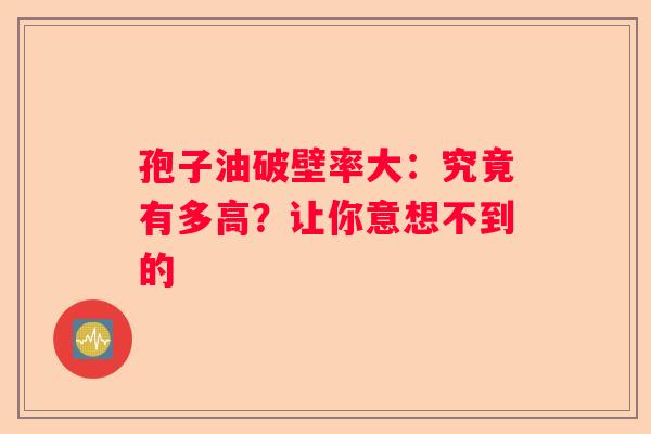 孢子油破壁率大：究竟有多高？让你意想不到的