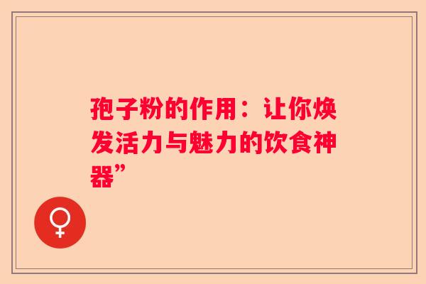 孢子粉的作用：让你焕发活力与魅力的饮食神器”