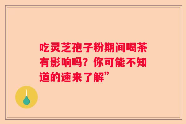 吃灵芝孢子粉期间喝茶有影响吗？你可能不知道的速来了解”