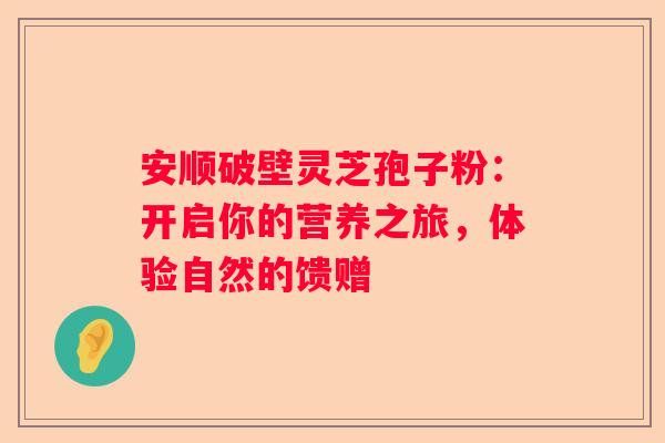 安顺破壁灵芝孢子粉：开启你的营养之旅，体验自然的馈赠